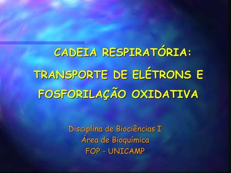 CADEIA RESPIRATÓRIA: CADEIA RESPIRATÓRIA: TRANSPORTE DE ELÉTRONS E FOSFORILAÇÃO OXIDATIVA Disciplina de Biociências I Área de Bioquímica FOP - UNICAMP.
