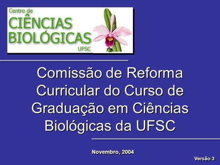 Comissão de Reforma Curricular do Curso de Graduação em Ciências Biológicas da UFSC Novembro, 2004 Versão 3.
