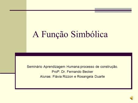 A Função Simbólica Seminário Aprendizagem Humana:processo de construção. Profº. Dr. Fernando Becker Alunas: Flávia Rizzon e Rosangela Duarte.