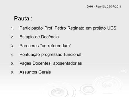 Pauta : 1. Participação Prof. Pedro Reginato em projeto UCS 2. Estágio de Docência 3. Pareceres ad-referendum 4. Pontuação progressão funcional 5. Vagas.