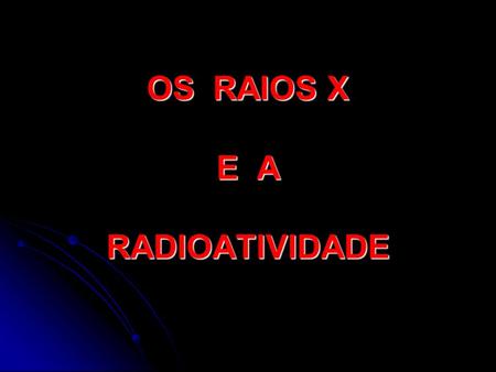 OS RAIOS X E A RADIOATIVIDADE