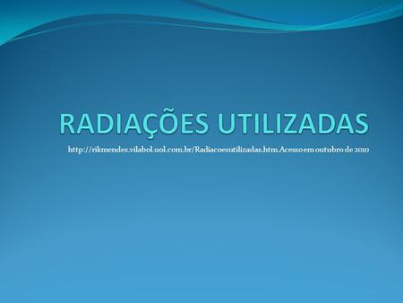RADIAÇÕES UTILIZADAS http://rikmendes.vilabol.uol.com.br/Radiacoesutilizadas.htm.Acesso em outubro de 2010.