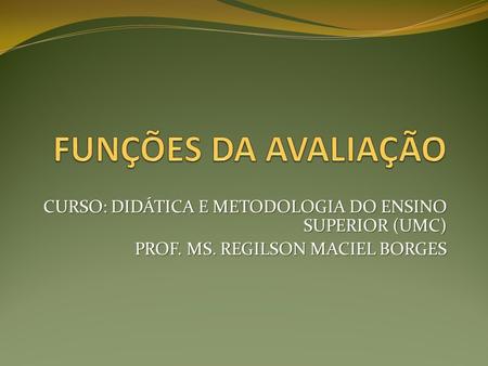 FUNÇÕES DA AVALIAÇÃO CURSO: DIDÁTICA E METODOLOGIA DO ENSINO SUPERIOR (UMC) PROF. MS. REGILSON MACIEL BORGES.
