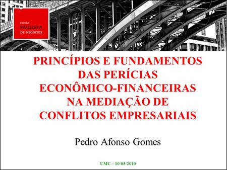 PRINCÍPIOS E FUNDAMENTOS DAS PERÍCIAS ECONÔMICO-FINANCEIRAS NA MEDIAÇÃO DE CONFLITOS EMPRESARIAIS Pedro Afonso Gomes UMC – 10/05/2010.