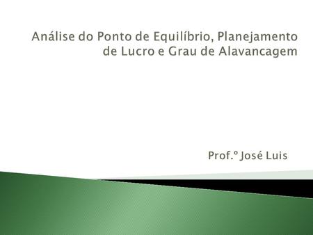 Análise do Ponto de Equilíbrio, Planejamento de Lucro e Grau de Alavancagem Prof.º José Luis.