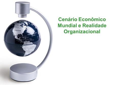 Cenário Econômico Mundial e Realidade Organizacional