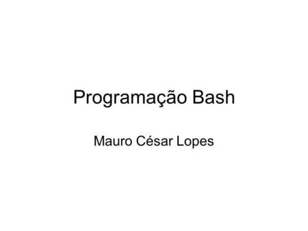 Programação Bash Mauro César Lopes. Shells bash csh sh tcsh ksh.