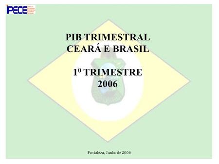 Fortaleza, Junho de 2006 PIB TRIMESTRAL CEARÁ E BRASIL 1 0 TRIMESTRE 2006.