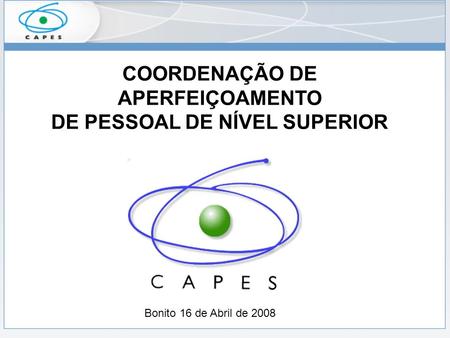 COORDENAÇÃO DE APERFEIÇOAMENTO DE PESSOAL DE NÍVEL SUPERIOR Bonito 16 de Abril de 2008.