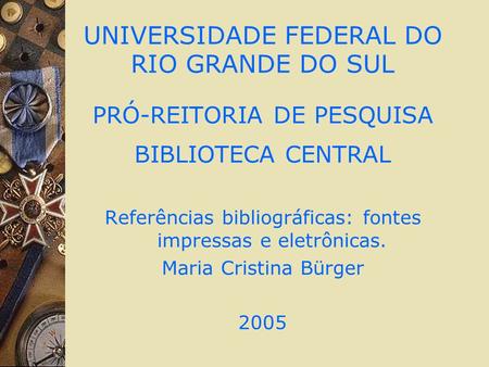 UNIVERSIDADE FEDERAL DO RIO GRANDE DO SUL PRÓ-REITORIA DE PESQUISA BIBLIOTECA CENTRAL Referências bibliográficas: fontes impressas e eletrônicas. Maria.
