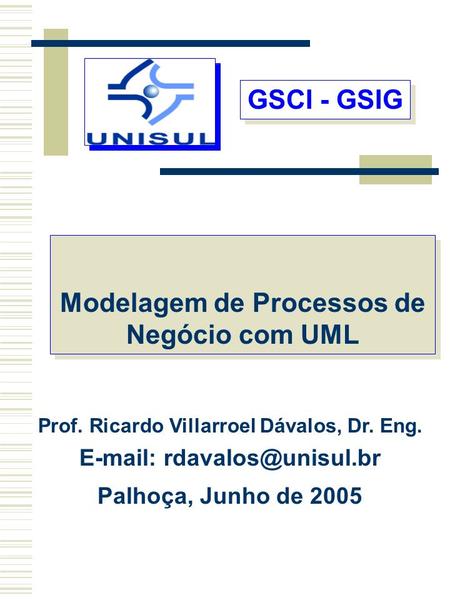 GSCI - GSIG GSCI - GSIG Prof. Ricardo Villarroel Dávalos, Dr. Eng.   Palhoça, Junho de 2005 Modelagem de Processos de Negócio.