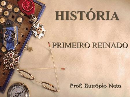 HISTÓRIA PRIMEIRO REINADO Prof. Eutrópio Neto.