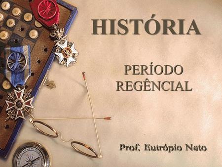 HISTÓRIA PERÍODO REGÊNCIAL Prof. Eutrópio Neto.