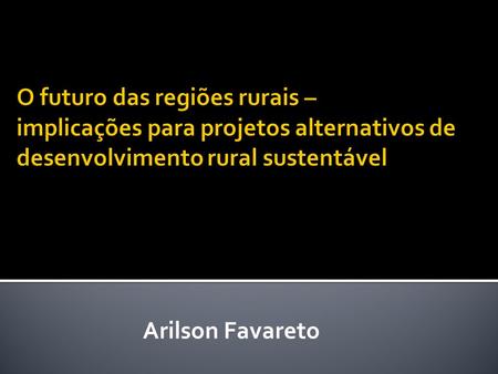 O futuro das regiões rurais – implicações para projetos alternativos de desenvolvimento rural sustentável Arilson Favareto.