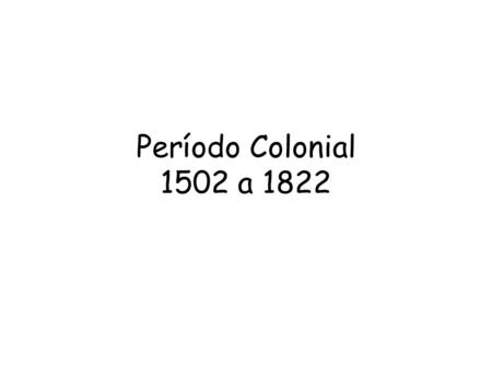 Período Colonial 1502 a 1822.