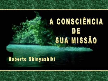A CONSCIÊNCIA DE SUA MISSÃO Roberto Shinyashiki.
