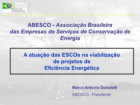 ABESCO - Associação Brasileira das Empresas de Serviços de Conservação de Energia A atuação das ESCOs na viabilização de projetos de Eficiência Energética.
