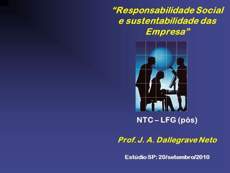 “Responsabilidade Social e sustentabilidade das Empresa” NTC – LFG (pós) Prof. J. A. Dallegrave Neto Estúdio SP: 20/setembro/2010.