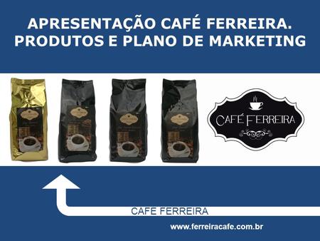 APRESENTAÇÃO CAFÉ FERREIRA. PRODUTOS E PLANO DE MARKETING