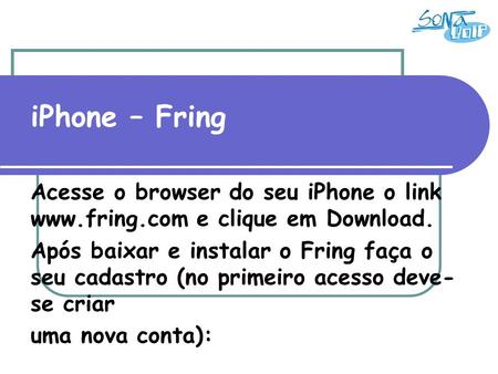 IPhone – Fring Acesse o browser do seu iPhone o link www.fring.com e clique em Download. Após baixar e instalar o Fring faça o seu cadastro (no primeiro.