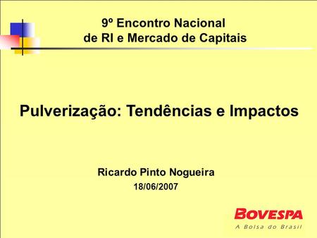 9º Encontro Nacional de RI e Mercado de Capitais Ricardo Pinto Nogueira 18/06/2007 Pulverização: Tendências e Impactos.