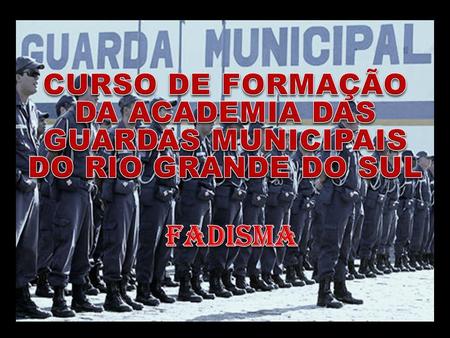CURSO DE FORMAÇÃO DA ACADEMIA DAS GUARDAS MUNICIPAIS DO RIO GRANDE DO SUL FADISMA.