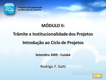 MÓDULO II: Trâmite e Institucionalidade dos Projetos Introdução ao Ciclo de Projetos Setembro 2009 - Cuiabá Rodrigo F. Gatti.