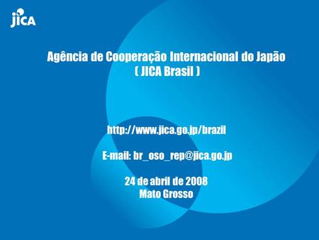 Agência de Cooperação Internacional do Japão ( JICA Brasil ) http://www.jica.go.jp/brazil E-mail: br_oso_rep@jica.go.jp 24 de abril de 2008.