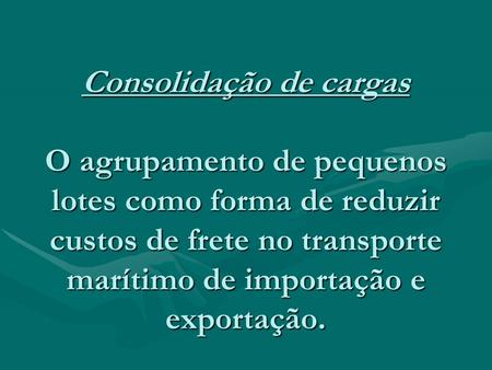 Consolidação de cargas O agrupamento de pequenos lotes como forma de reduzir custos de frete no transporte marítimo de importação e exportação.