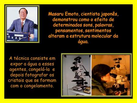 Masaru Emoto, cientista japonês, demonstrou como o efeito de determinados sons, palavras, pensamentos, sentimentos alteram a estrutura molecular da água.