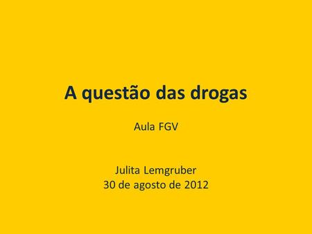 A questão das drogas Aula FGV Julita Lemgruber 30 de agosto de 2012.
