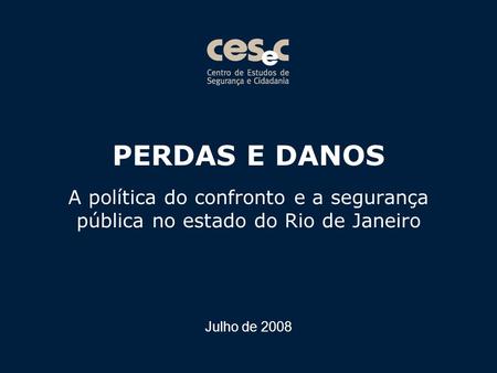 PERDAS E DANOS A política do confronto e a segurança pública no estado do Rio de Janeiro Julho de 2008.