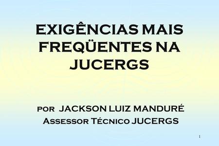 1 EXIGÊNCIAS MAIS FREQÜENTES NA JUCERGS por JACKSON LUIZ MANDURÉ Assessor Técnico JUCERGS.