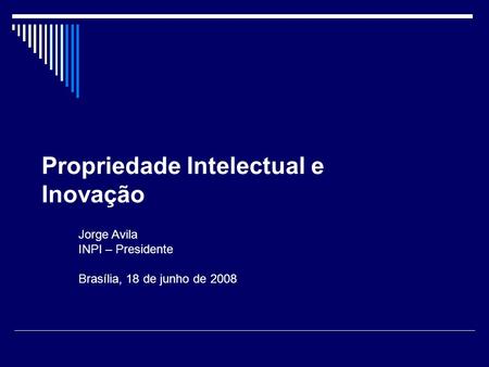 Propriedade Intelectual e Inovação Jorge Avila INPI – Presidente Brasília, 18 de junho de 2008.