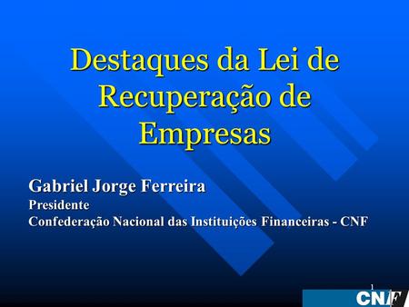 1 Destaques da Lei de Recuperação de Empresas Gabriel Jorge Ferreira Presidente Confederação Nacional das Instituições Financeiras - CNF.