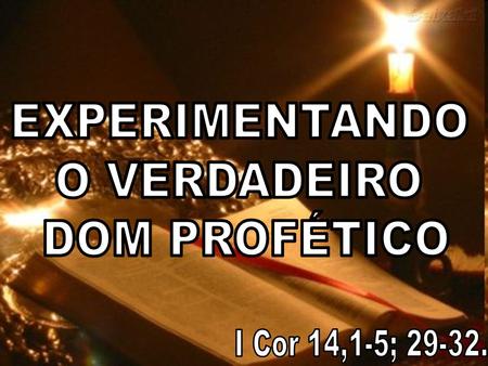 EXPERIMENTANDO O VERDADEIRO DOM PROFÉTICO I Cor 14,1-5; 29-32.
