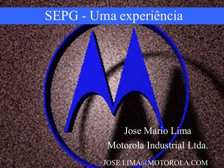 SEPG - Uma experiência Jose Mario Lima Motorola Industrial Ltda.