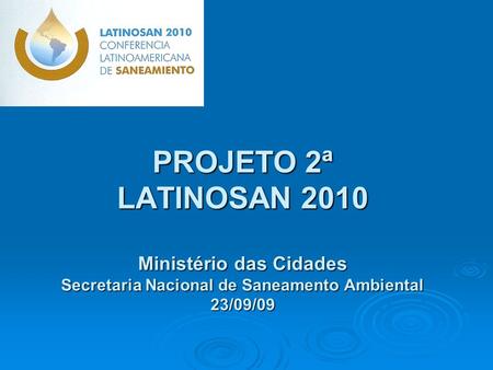 PROJETO 2ª LATINOSAN 2010 Ministério das Cidades Secretaria Nacional de Saneamento Ambiental 23/09/09.