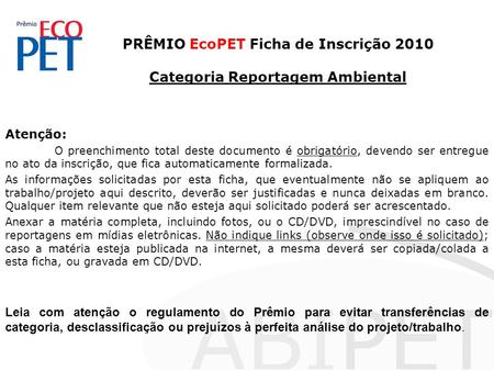 PRÊMIO EcoPET Ficha de Inscrição 2010 Categoria Reportagem Ambiental Atenção: O preenchimento total deste documento é obrigatório, devendo ser entregue.