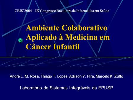 Ambiente Colaborativo Aplicado à Medicina em Câncer Infantil André L. M. Rosa, Thiago T. Lopes, Adilson Y. Hira, Marcelo K. Zuffo Laboratório de Sistemas.
