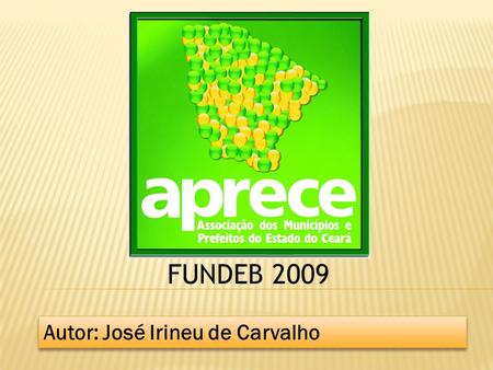 FUNDEB 2009 Autor: José Irineu de Carvalho. FONTES ARRECADAÇÃO 2008 (R$ MILHÕES) CEARÁ9 ESTADOS FPE 3 445,25 24 899,08 FPM 2 590,93 18 198,94 ICMS 4 719,28.