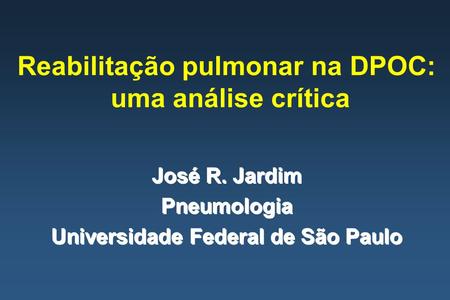 Reabilitação pulmonar na DPOC: uma análise crítica José R. Jardim Pneumologia Universidade Federal de São Paulo.