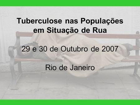 Tuberculose nas Populações em Situação de Rua 29 e 30 de Outubro de 2007 Rio de Janeiro.