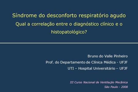 Síndrome do desconforto respiratório agudo Qual a correlação entre o diagnóstico clínico e o histopatológico? Bruno do Valle Pinheiro Prof. do Departamento.