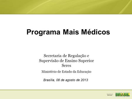Programa Mais Médicos Secretaria de Regulação e Supervisão de Ensino Superior Seres Ministério de Estado da Educação Brasília, 08 de agosto de 2013.