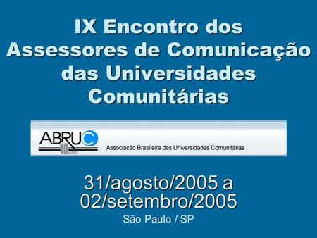 IX Encontro dos Assessores de Comunicação das Universidades Comunitárias 31/agosto/2005 a 02/setembro/2005 São Paulo / SP.