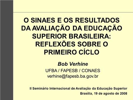 O SINAES E OS RESULTADOS DA AVALIAÇÃO DA EDUCAÇÃO SUPERIOR BRASILEIRA: REFLEXÕES SOBRE O PRIMEIRO CÍCLO Bob Verhine UFBA / FAPESB / CONAES verhine@fapesb.ba.gov.br.