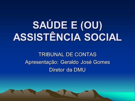 SAÚDE E (OU) ASSISTÊNCIA SOCIAL TRIBUNAL DE CONTAS Apresentação: Geraldo José Gomes Diretor da DMU.