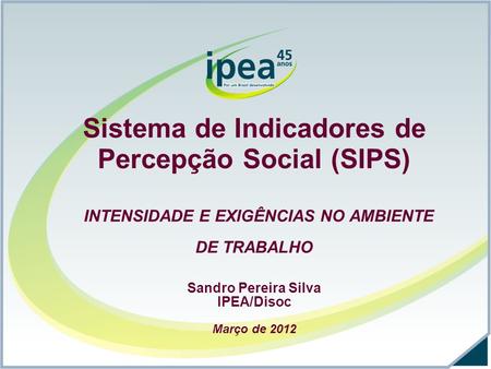 Sistema de Indicadores de Percepção Social (SIPS) INTENSIDADE E EXIGÊNCIAS NO AMBIENTE DE TRABALHO Sandro Pereira Silva IPEA/Disoc Março de 2012.