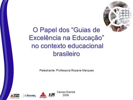 O Papel dos Guias de Excelência na Educação no contexto educacional brasileiro Palestrante: Professora Rosane Marques Campo Grande 2008.